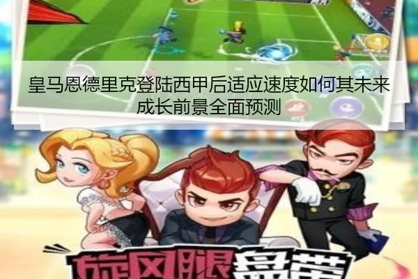皇马恩德里克登陆西甲后适应速度如何其未来成长前景全面预测