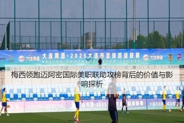 梅西领跑迈阿密国际美职联助攻榜背后的价值与影响探析