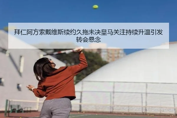 拜仁阿方索戴维斯续约久拖未决皇马关注持续升温引发转会悬念