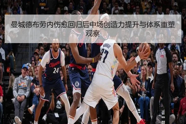 曼城德布劳内伤愈回归后中场创造力提升与体系重塑观察 | kaiyun