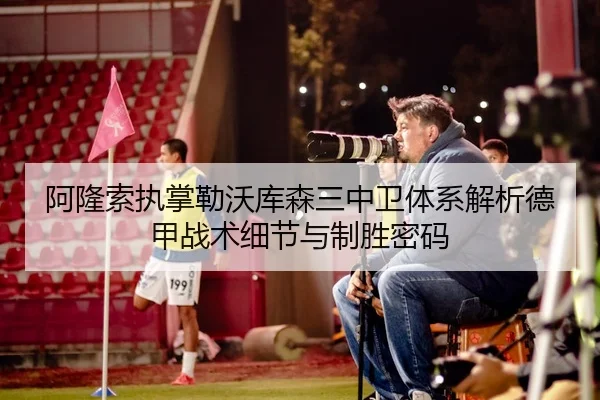 阿隆索执掌勒沃库森三中卫体系解析德甲战术细节与制胜密码