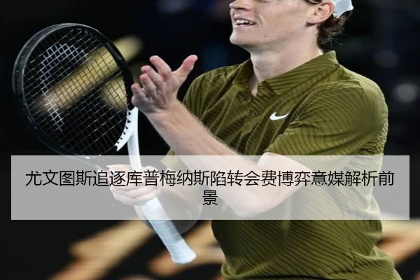 尤文图斯追逐库普梅纳斯陷转会费博弈意媒解析前景