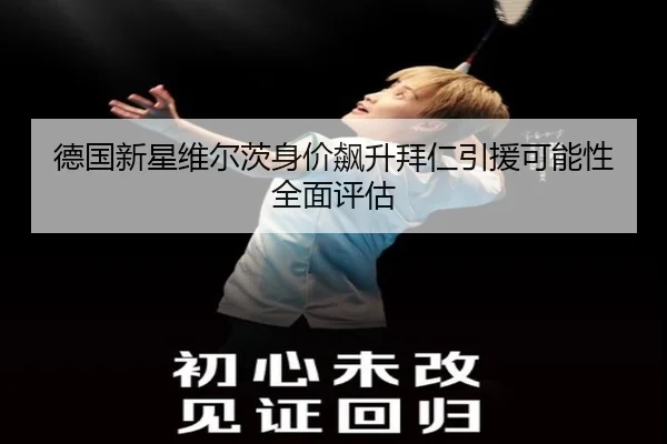 德国新星维尔茨身价飙升拜仁引援可能性全面评估