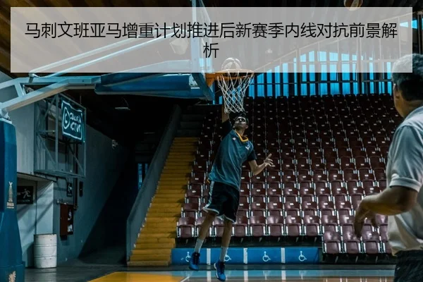 马刺文班亚马增重计划推进后新赛季内线对抗前景解析