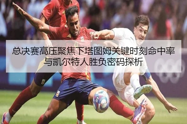 总决赛高压聚焦下塔图姆关键时刻命中率与凯尔特人胜负密码探析