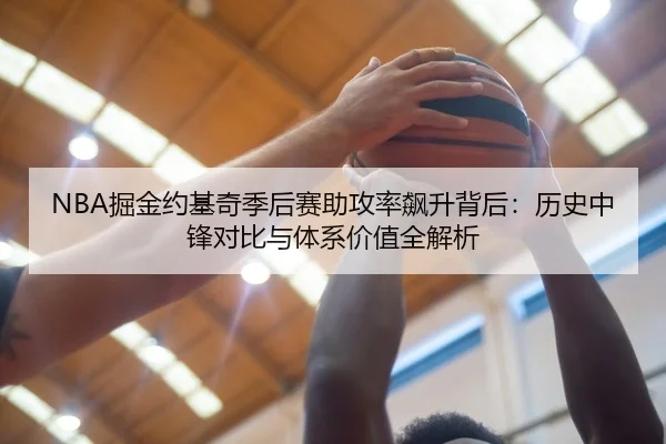 NBA掘金约基奇季后赛助攻率飙升背后：历史中锋对比与体系价值全解析