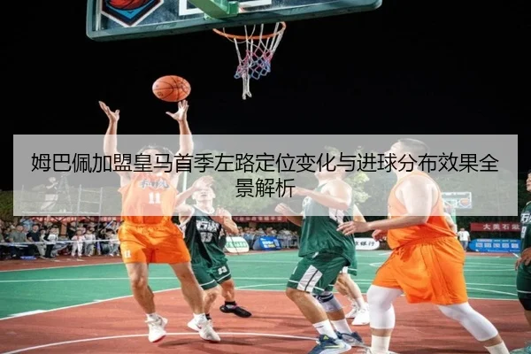 姆巴佩加盟皇马首季左路定位变化与进球分布效果全景解析