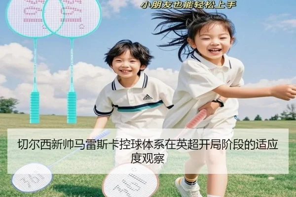 切尔西新帅马雷斯卡控球体系在英超开局阶段的适应度观察