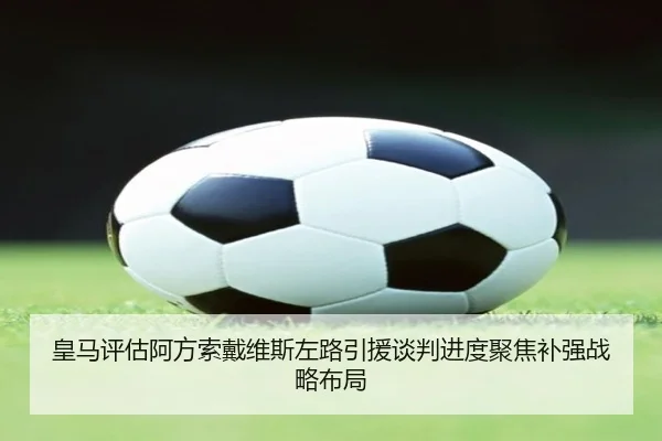 皇马评估阿方索戴维斯左路引援谈判进度聚焦补强战略布局