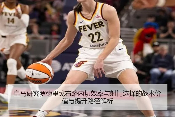 皇马研究罗德里戈右路内切效率与射门选择的战术价值与提升路径解析