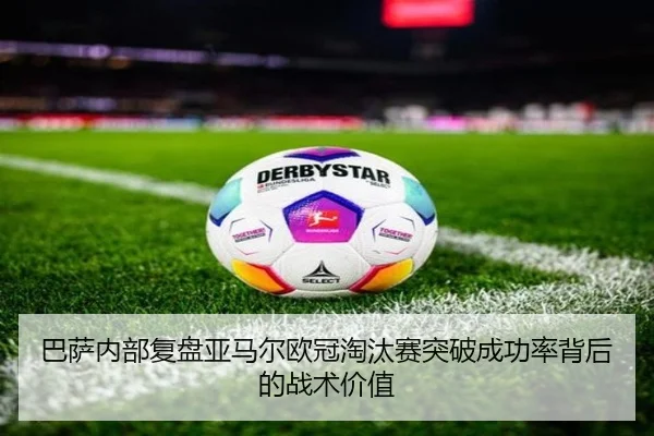 巴萨内部复盘亚马尔欧冠淘汰赛突破成功率背后的战术价值