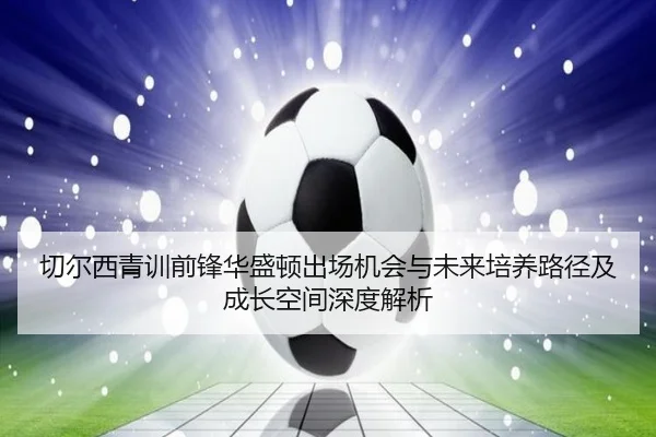 切尔西青训前锋华盛顿出场机会与未来培养路径及成长空间深度解析