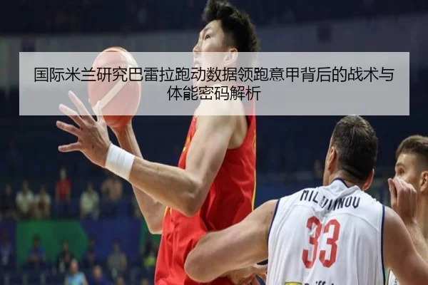 国际米兰研究巴雷拉跑动数据领跑意甲背后的战术与体能密码解析