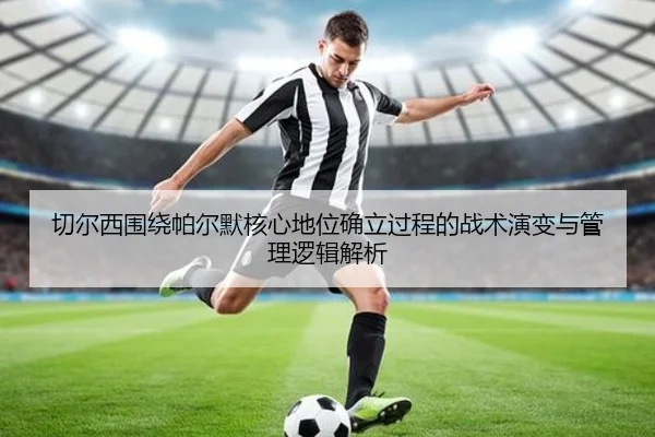 切尔西围绕帕尔默核心地位确立过程的战术演变与管理逻辑解析