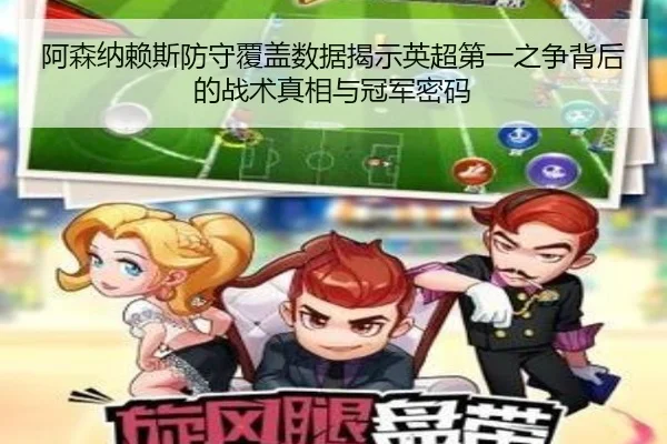 阿森纳赖斯防守覆盖数据揭示英超第一之争背后的战术真相与冠军密码