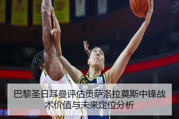 巴黎圣日耳曼评估贡萨洛拉莫斯中锋战术价值与未来定位分析