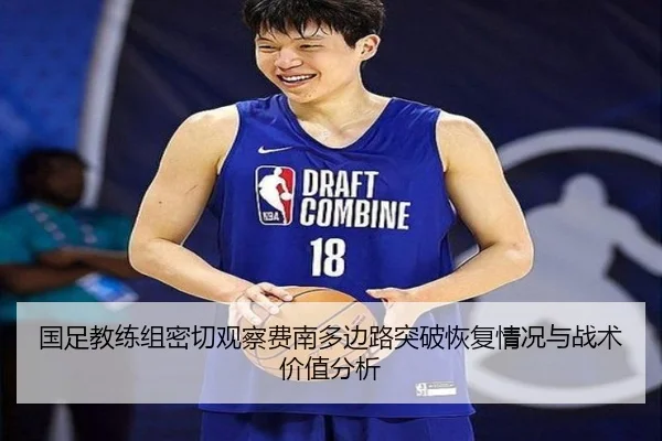 国足教练组密切观察费南多边路突破恢复情况与战术价值分析