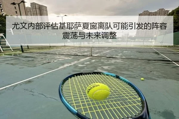 尤文内部评估基耶萨夏窗离队可能引发的阵容震荡与未来调整
