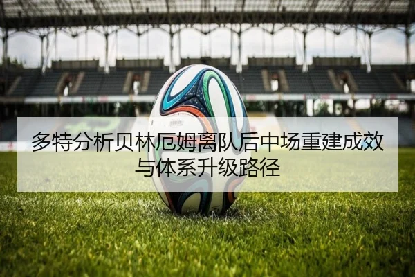 多特分析贝林厄姆离队后中场重建成效与体系升级路径