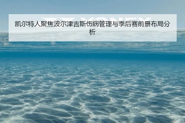 凯尔特人聚焦波尔津吉斯伤病管理与季后赛前景布局分析