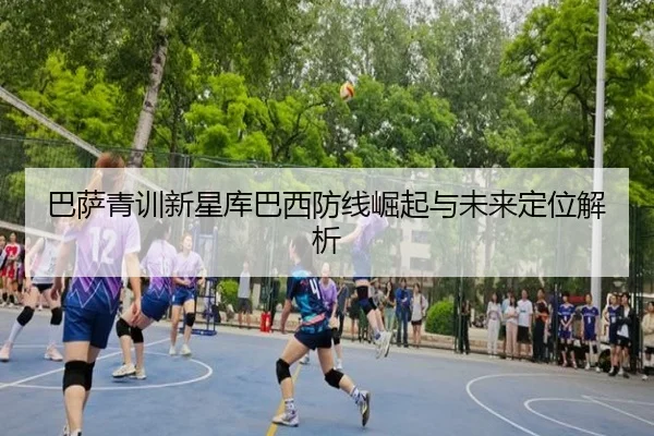 巴萨青训新星库巴西防线崛起与未来定位解析