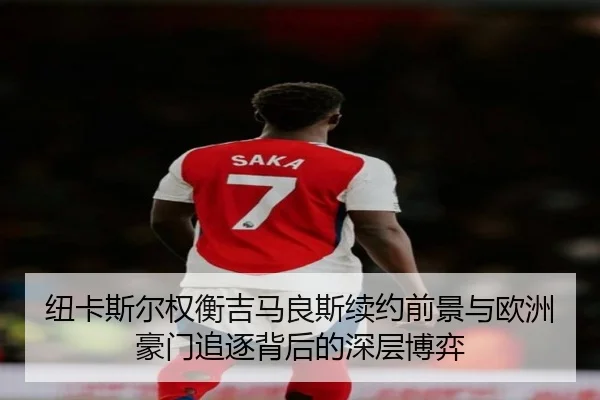 纽卡斯尔权衡吉马良斯续约前景与欧洲豪门追逐背后的深层博弈