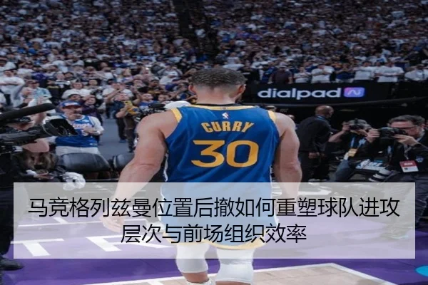 马竞格列兹曼位置后撤如何重塑球队进攻层次与前场组织效率
