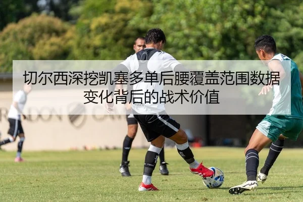 切尔西深挖凯塞多单后腰覆盖范围数据变化背后的战术价值