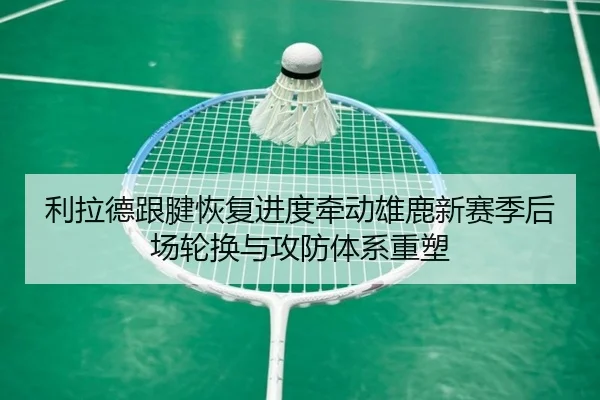 利拉德跟腱恢复进度牵动雄鹿新赛季后场轮换与攻防体系重塑