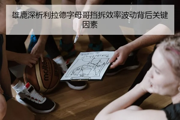 雄鹿深析利拉德字母哥挡拆效率波动背后关键因素