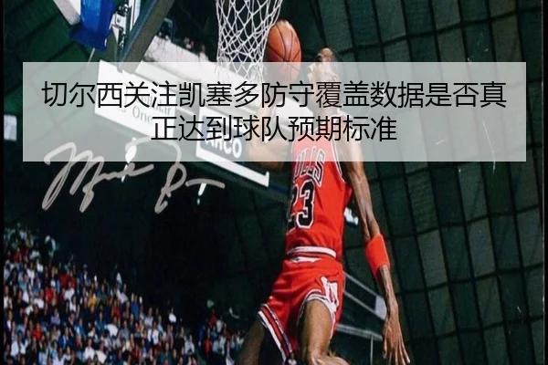 切尔西关注凯塞多防守覆盖数据是否真正达到球队预期标准