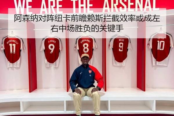 阿森纳对阵纽卡前瞻赖斯拦截效率或成左右中场胜负的关键手