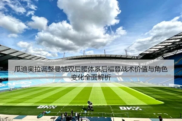 瓜迪奥拉调整曼城双后腰体系后福登战术价值与角色变化全面解析