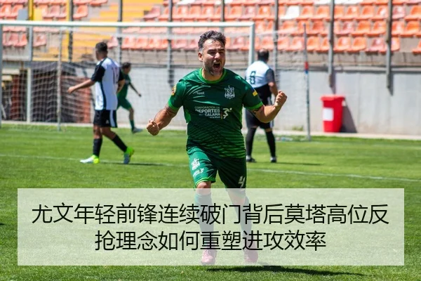 尤文年轻前锋连续破门背后莫塔高位反抢理念如何重塑进攻效率