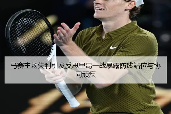 马赛主场失利引发反思里昂一战暴露防线站位与协同顽疾